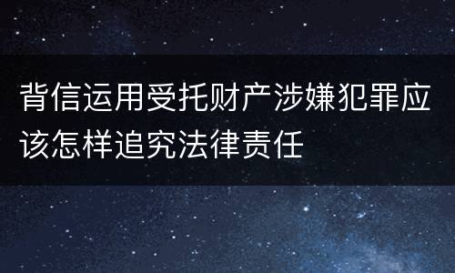 背信运用受托财产涉嫌犯罪应该怎样追究法律责任