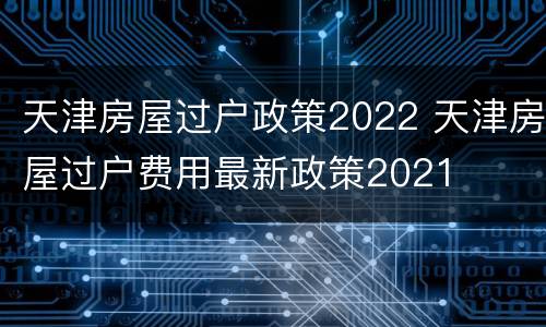 天津房屋过户政策2022 天津房屋过户费用最新政策2021