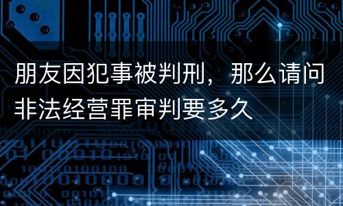 朋友因犯事被判刑，那么请问非法经营罪审判要多久