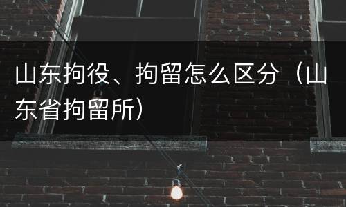 山东拘役、拘留怎么区分（山东省拘留所）
