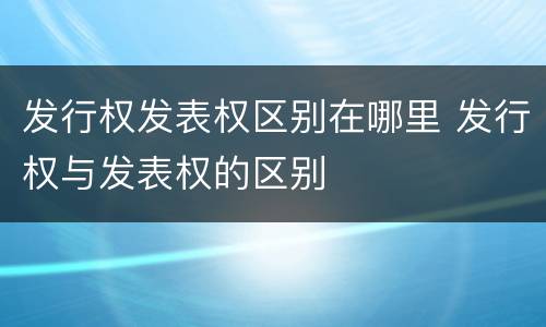 发行权发表权区别在哪里 发行权与发表权的区别