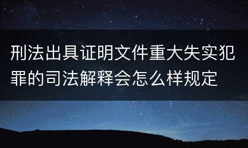 刑法出具证明文件重大失实犯罪的司法解释会怎么样规定
