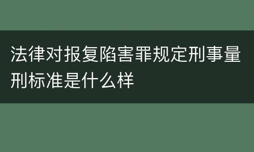 法律对报复陷害罪规定刑事量刑标准是什么样