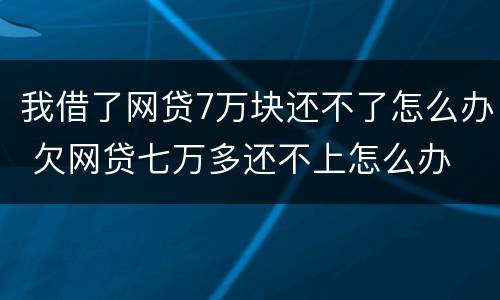 我借了网贷7万块还不了怎么办 欠网贷七万多还不上怎么办