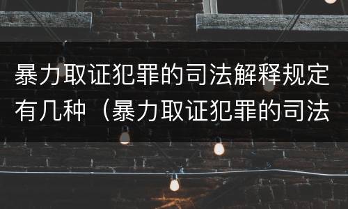 暴力取证犯罪的司法解释规定有几种（暴力取证犯罪的司法解释规定有几种情形）