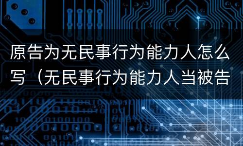 原告为无民事行为能力人怎么写（无民事行为能力人当被告）