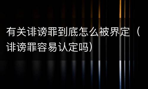 有关诽谤罪到底怎么被界定（诽谤罪容易认定吗）