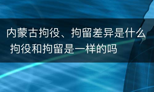 内蒙古拘役、拘留差异是什么 拘役和拘留是一样的吗