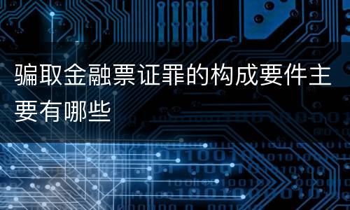 骗取金融票证罪的构成要件主要有哪些