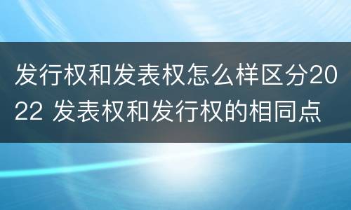 发行权和发表权怎么样区分2022 发表权和发行权的相同点