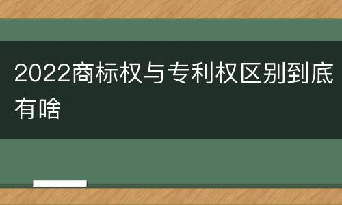 2022商标权与专利权区别到底有啥