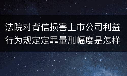 法院对背信损害上市公司利益行为规定定罪量刑幅度是怎样