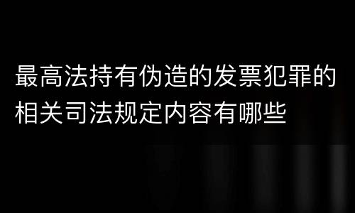 最高法持有伪造的发票犯罪的相关司法规定内容有哪些