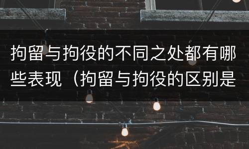 拘留与拘役的不同之处都有哪些表现（拘留与拘役的区别是什么）