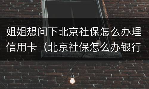 姐姐想问下北京社保怎么办理信用卡（北京社保怎么办银行卡）
