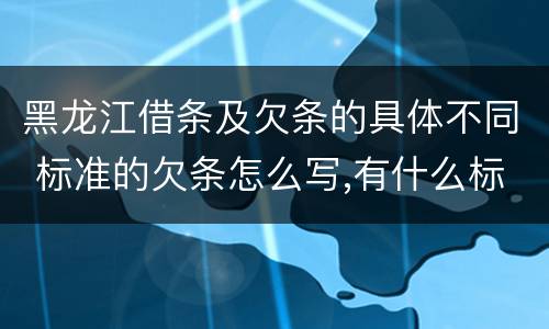 黑龙江借条及欠条的具体不同 标准的欠条怎么写,有什么标准