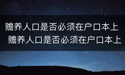 赡养人口是否必须在户口本上 赡养人口是否必须在户口本上写