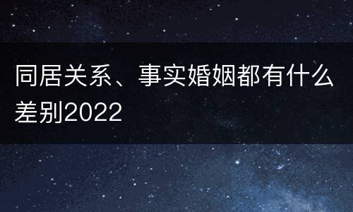 同居关系、事实婚姻都有什么差别2022