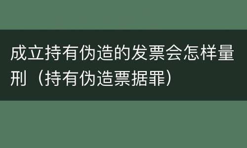 成立持有伪造的发票会怎样量刑（持有伪造票据罪）