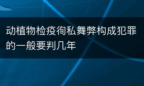 动植物检疫徇私舞弊构成犯罪的一般要判几年