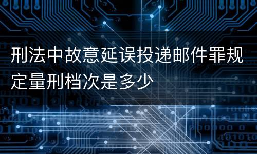 刑法中故意延误投递邮件罪规定量刑档次是多少