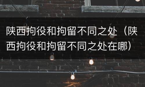 陕西拘役和拘留不同之处（陕西拘役和拘留不同之处在哪）