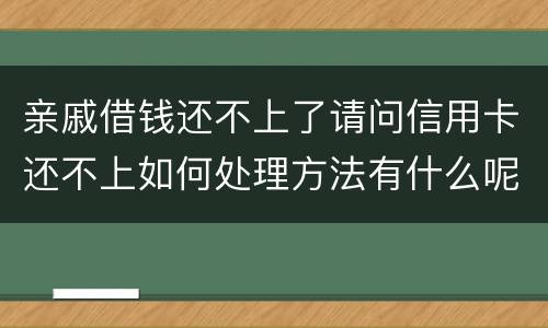 亲戚借钱还不上了请问信用卡还不上如何处理方法有什么呢