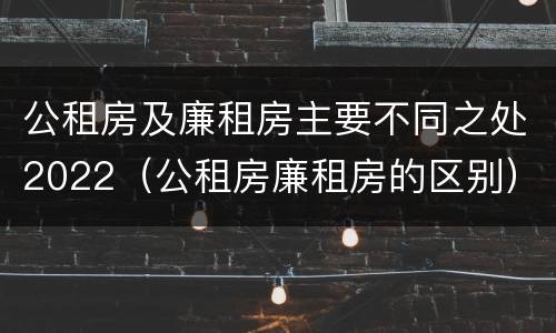 公租房及廉租房主要不同之处2022（公租房廉租房的区别）
