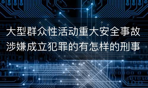 大型群众性活动重大安全事故涉嫌成立犯罪的有怎样的刑事处罚