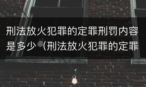 刑法放火犯罪的定罪刑罚内容是多少（刑法放火犯罪的定罪刑罚内容是多少年）