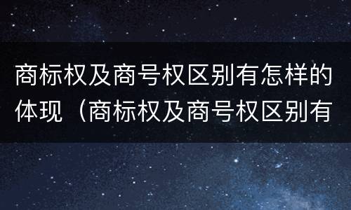 商标权及商号权区别有怎样的体现（商标权及商号权区别有怎样的体现呢）