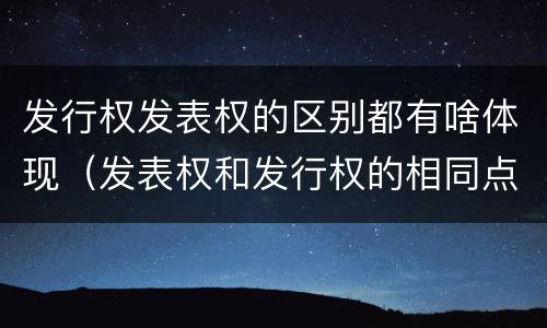 发行权发表权的区别都有啥体现（发表权和发行权的相同点）