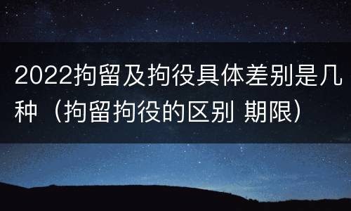 2022拘留及拘役具体差别是几种（拘留拘役的区别 期限）