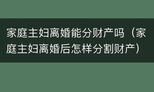 家庭主妇离婚能分财产吗（家庭主妇离婚后怎样分割财产）
