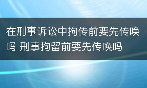 在刑事诉讼中拘传前要先传唤吗 刑事拘留前要先传唤吗