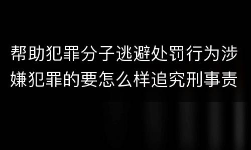 帮助犯罪分子逃避处罚行为涉嫌犯罪的要怎么样追究刑事责任
