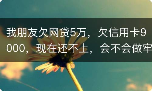 我朋友欠网贷5万，欠信用卡9000，现在还不上，会不会做牢呢