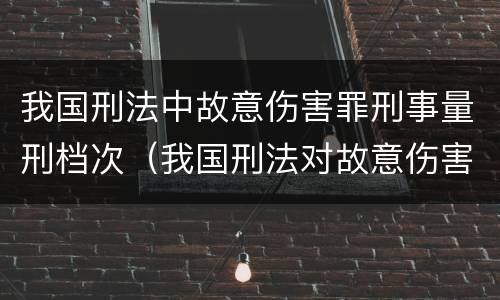 我国刑法中故意伤害罪刑事量刑档次（我国刑法对故意伤害罪的处罚是如何规定的）
