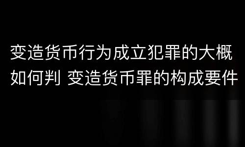 变造货币行为成立犯罪的大概如何判 变造货币罪的构成要件