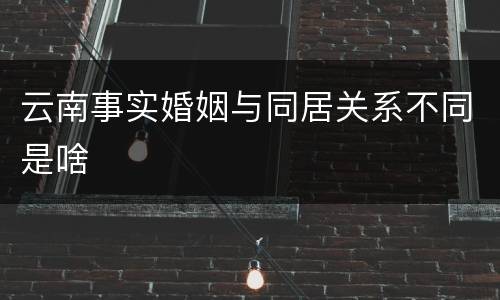 云南事实婚姻与同居关系不同是啥