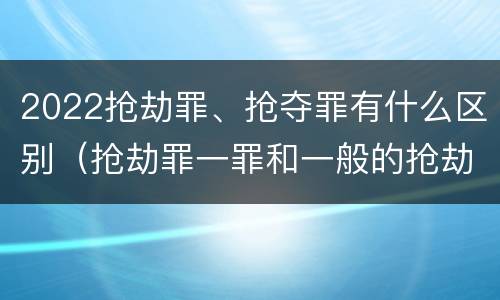 2022抢劫罪、抢夺罪有什么区别（抢劫罪一罪和一般的抢劫罪）