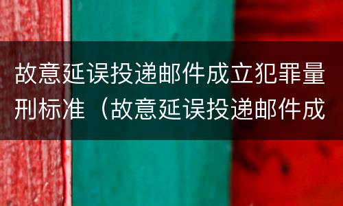 故意延误投递邮件成立犯罪量刑标准（故意延误投递邮件成立犯罪量刑标准是什么）