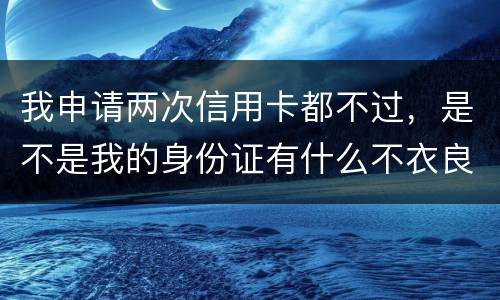 我申请两次信用卡都不过，是不是我的身份证有什么不衣良做法