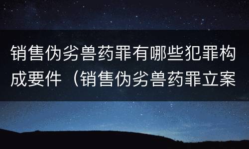 销售伪劣兽药罪有哪些犯罪构成要件（销售伪劣兽药罪立案标准）