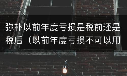 弥补以前年度亏损是税前还是税后（以前年度亏损不可以用税前利润弥补）
