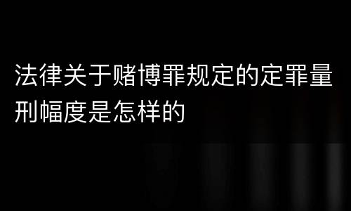 法律关于赌博罪规定的定罪量刑幅度是怎样的