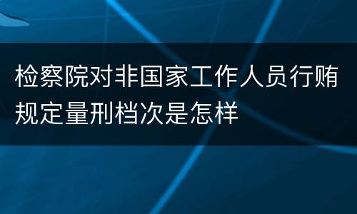 检察院对非国家工作人员行贿规定量刑档次是怎样