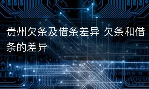 贵州欠条及借条差异 欠条和借条的差异