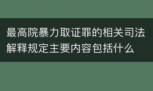 最高院暴力取证罪的相关司法解释规定主要内容包括什么