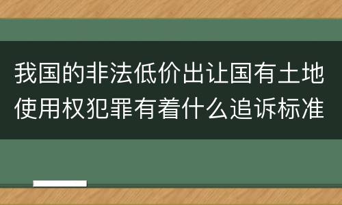 我国的非法低价出让国有土地使用权犯罪有着什么追诉标准